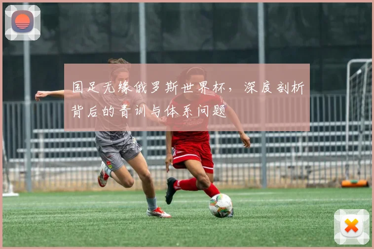 国足无缘俄罗斯世界杯，深度剖析背后的青训与体系问题