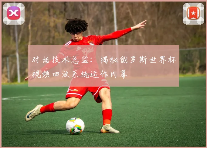 对话技术总监：揭秘俄罗斯世界杯视频回放系统运作内幕
