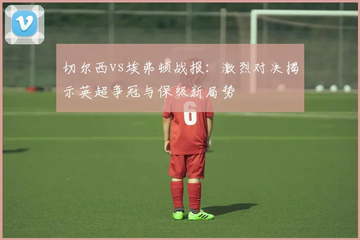 切尔西vs埃弗顿战报：激烈对决揭示英超争冠与保级新局势