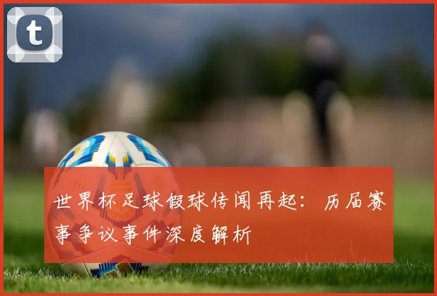 世界杯足球假球传闻再起：历届赛事争议事件深度解析
