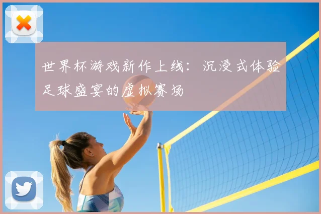 世界杯游戏新作上线：沉浸式体验足球盛宴的虚拟赛场
