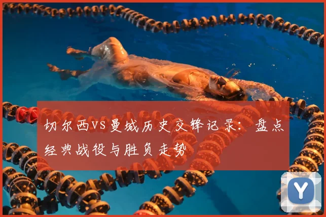 切尔西vs曼城历史交锋记录：盘点经典战役与胜负走势