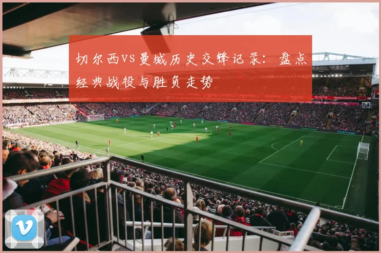 切尔西vs曼城历史交锋记录：盘点经典战役与胜负走势