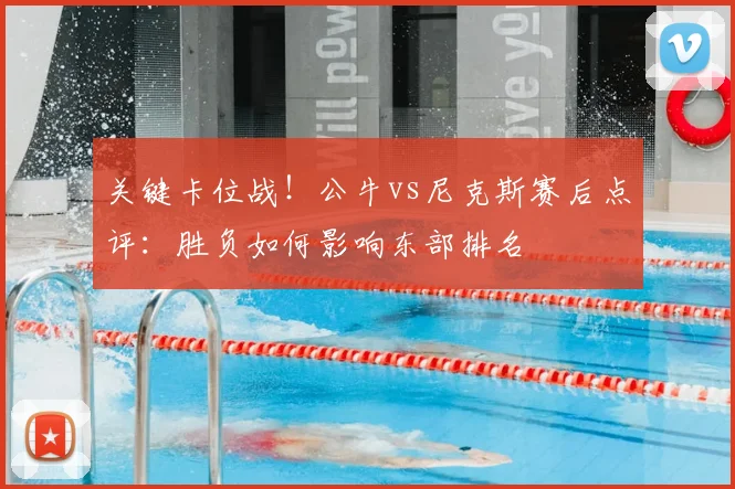 关键卡位战！公牛vs尼克斯赛后点评：胜负如何影响东部排名