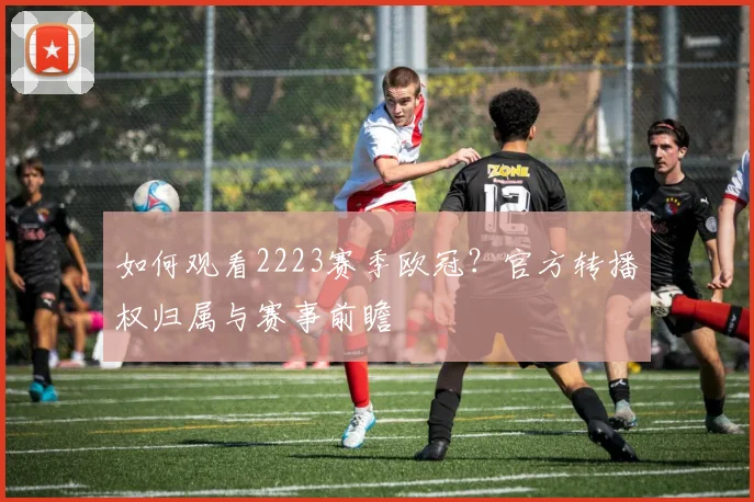 如何观看2223赛季欧冠？官方转播权归属与赛事前瞻