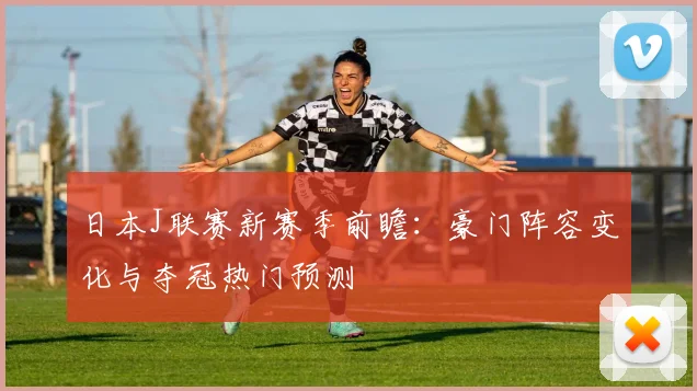 日本J联赛新赛季前瞻：豪门阵容变化与夺冠热门预测