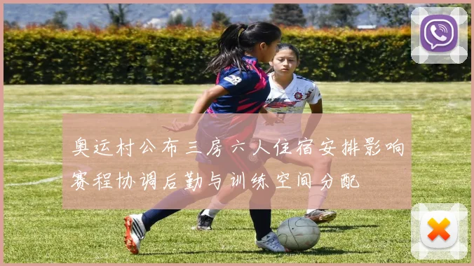 奥运村公布三房六人住宿安排影响赛程协调后勤与训练空间分配