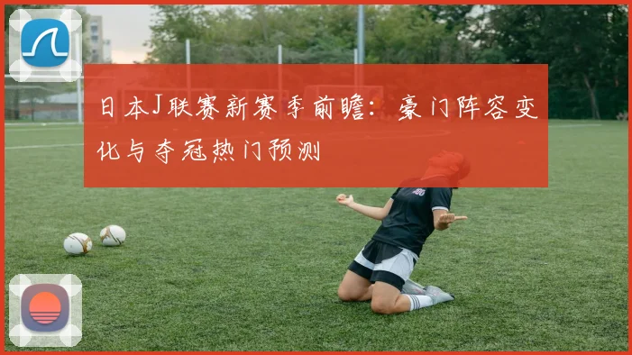 日本J联赛新赛季前瞻：豪门阵容变化与夺冠热门预测