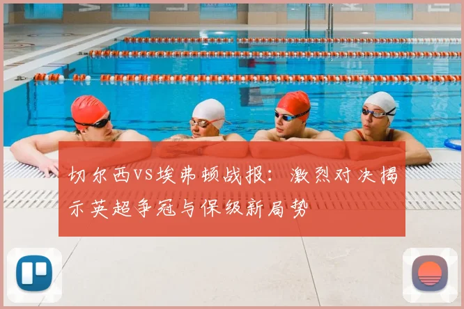 切尔西vs埃弗顿战报：激烈对决揭示英超争冠与保级新局势