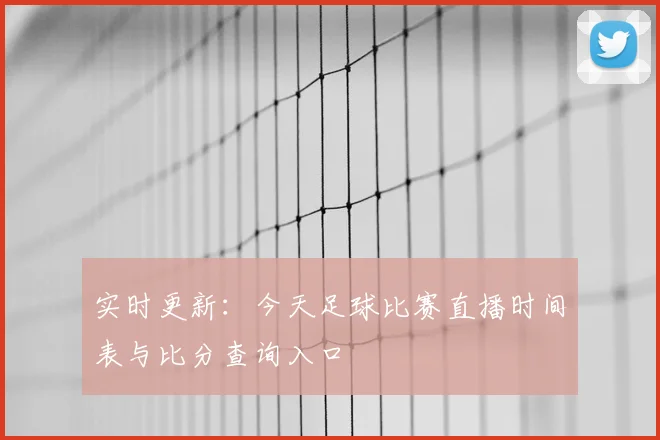 实时更新：今天足球比赛直播时间表与比分查询入口