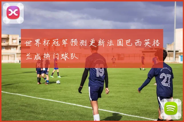 世界杯冠军预测更新法国巴西英格兰成热门球队