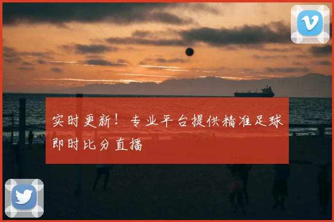 实时更新！专业平台提供精准足球即时比分直播