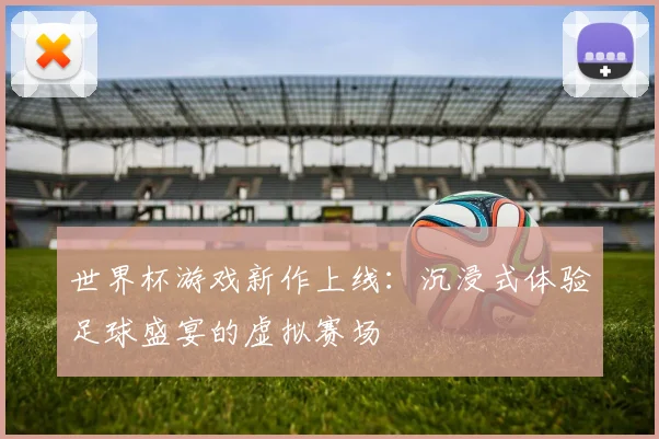 世界杯游戏新作上线：沉浸式体验足球盛宴的虚拟赛场