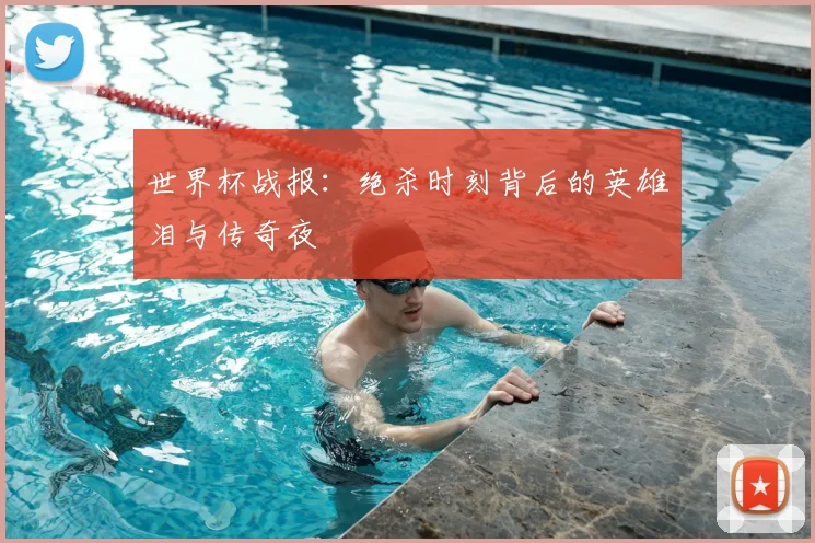 世界杯战报：绝杀时刻背后的英雄泪与传奇夜