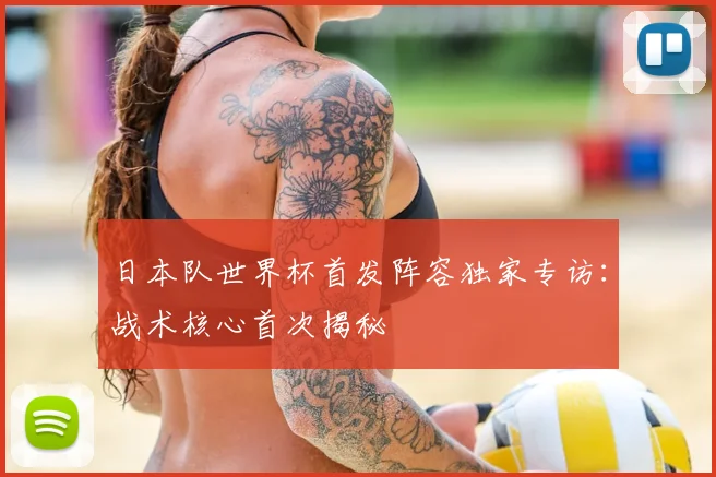 日本队世界杯首发阵容独家专访：战术核心首次揭秘