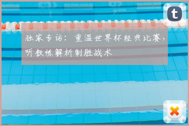 独家专访：重温世界杯经典比赛，听教练解析制胜战术