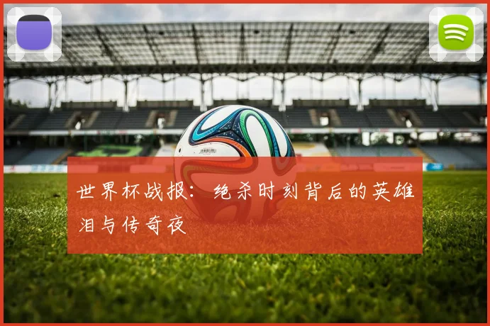世界杯战报：绝杀时刻背后的英雄泪与传奇夜
