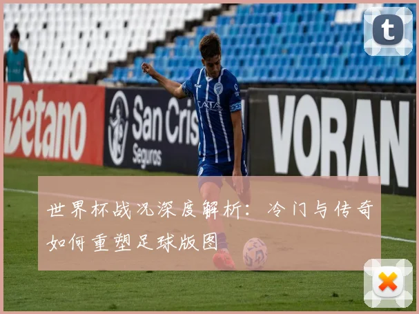 世界杯战况深度解析：冷门与传奇如何重塑足球版图