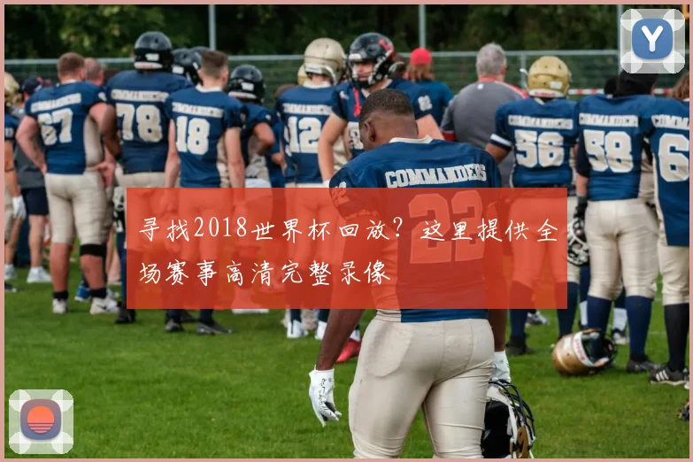 寻找2018世界杯回放？这里提供全场赛事高清完整录像