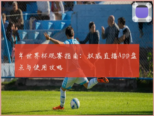 年世界杯观赛指南:权威直播App盘点与使用攻略