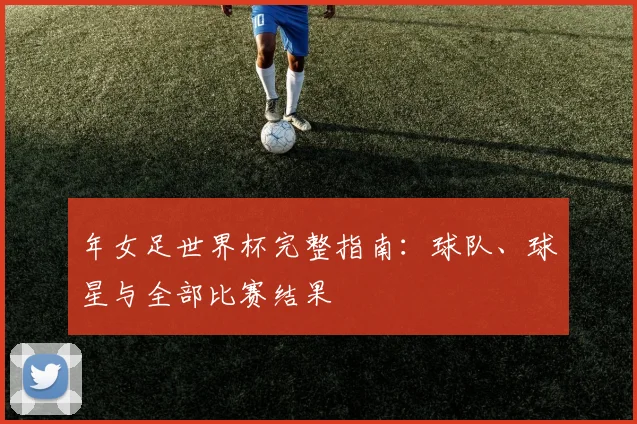 年女足世界杯完整指南：球队、球星与全部比赛结果