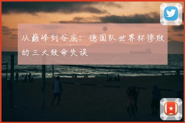 从巅峰到谷底:德国队世界杯惨败的三大致命失误
