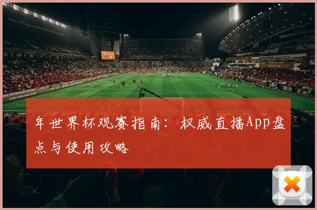 年世界杯观赛指南:权威直播App盘点与使用攻略