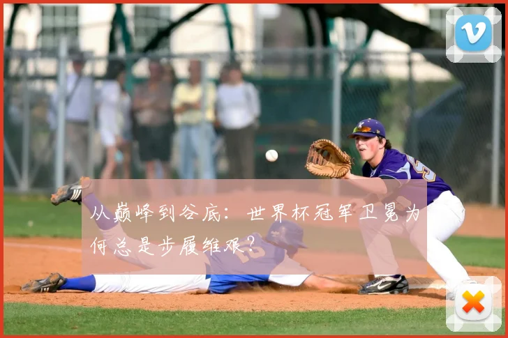 从巅峰到谷底:世界杯冠军卫冕为何总是步履维艰?