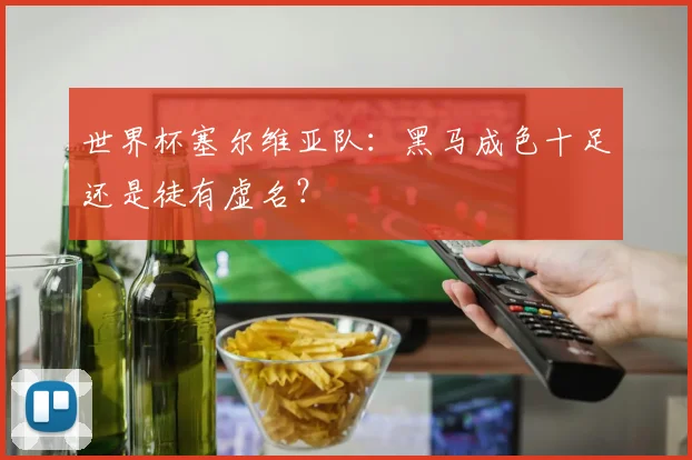 世界杯塞尔维亚队:黑马成色十足还是徒有虚名?