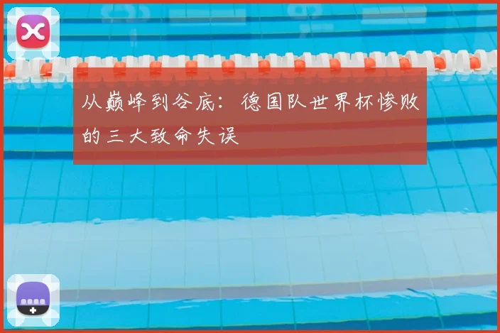 从巅峰到谷底:德国队世界杯惨败的三大致命失误