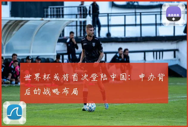 世界杯或将首次登陆中国：申办背后的战略布局