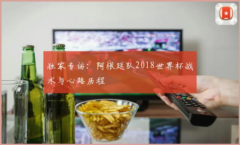 独家专访：阿根廷队2018世界杯战术与心路历程