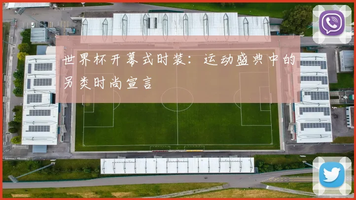 世界杯开幕式时装:运动盛典中的另类时尚宣言