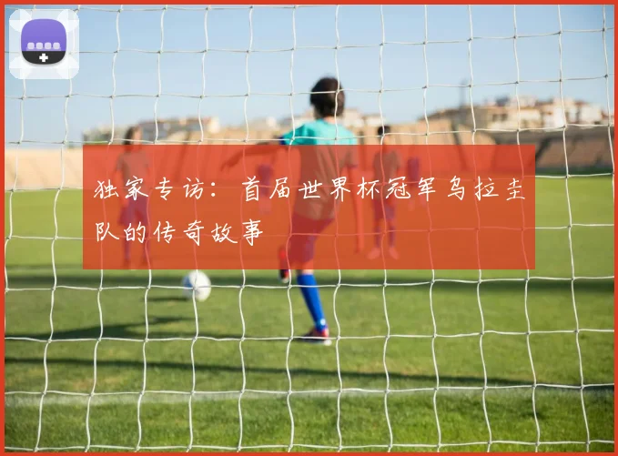 独家专访：首届世界杯冠军乌拉圭队的传奇故事