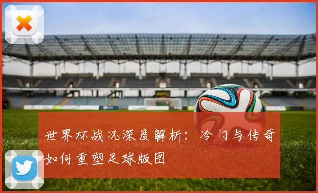 世界杯战况深度解析：冷门与传奇如何重塑足球版图