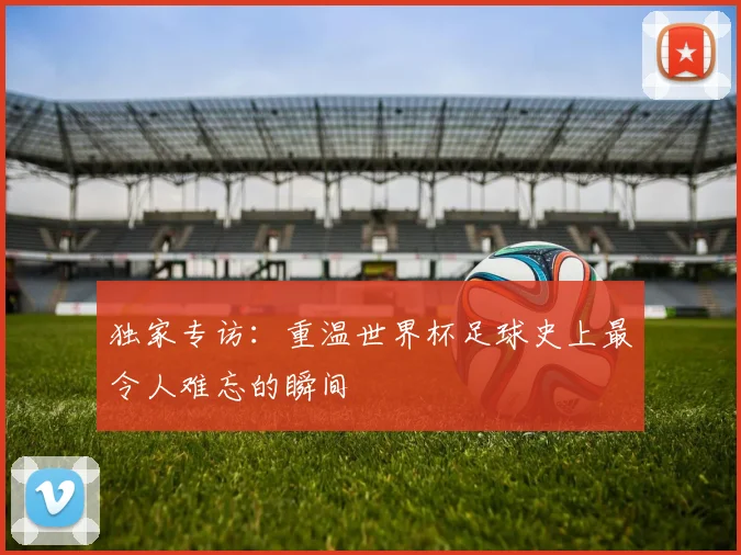 独家专访：重温世界杯足球史上最令人难忘的瞬间