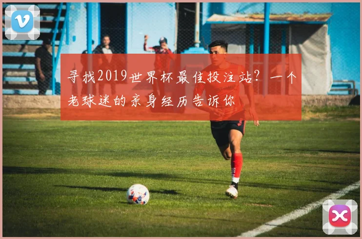 寻找2019世界杯最佳投注站？一个老球迷的亲身经历告诉你