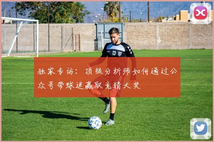 独家专访：顶级分析师如何通过公众号带球迷赢取竞猜大奖
